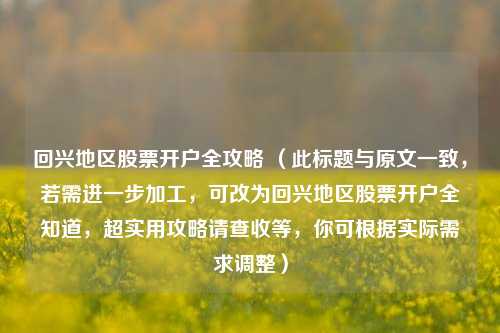 回兴地区股票开户全攻略 （此标题与原文一致，若需进一步加工，可改为回兴地区股票开户全知道，超实用攻略请查收等，你可根据实际需求调整）
