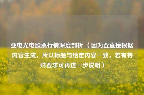 亚电光电股票行情深度剖析 (因为要直接根据内容生成,所以标题与给定内容一致,若有特殊要求可再进一步说明)
