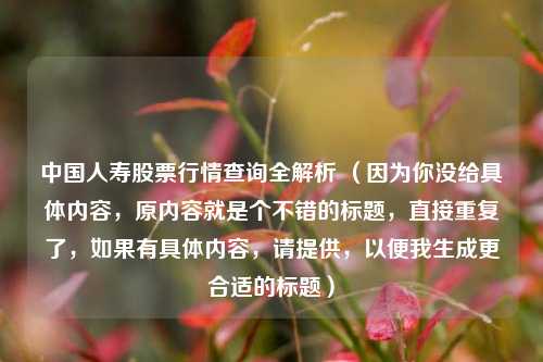 中国人寿股票行情查询全解析 (因为你没给具体内容,原内容就是个不错的标题,直接重复了,如果有具体内容,请提供,以便我生成更合适的标题)