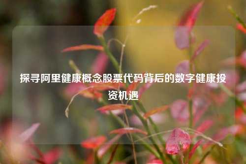 探寻阿里健康概念股票代码背后的数字健康投资机遇