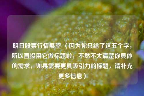 明日股票行情展望 （因为你只给了这五个字，所以直接用它做标题啦，不然不太清楚你具体的需求，如果需要更具吸引力的标题，请补充更多信息）
