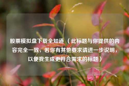 股票模拟盘下载全知道 （此标题与你提供的内容完全一致，若你有其他要求请进一步说明，以便我生成更符合需求的标题）