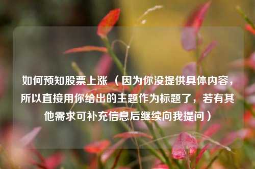 如何预知股票上涨 （因为你没提供具体内容，所以直接用你给出的主题作为标题了，若有其他需求可补充信息后继续向我提问）