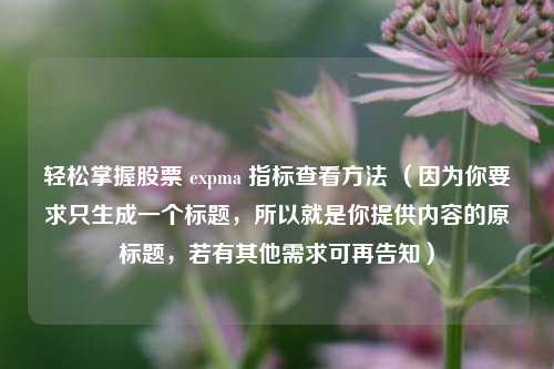 轻松掌握股票 expma 指标查看方法 （因为你要求只生成一个标题，所以就是你提供内容的原标题，若有其他需求可再告知）