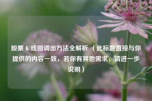 股票 K 线图调出方法全解析 （此标题直接与你提供的内容一致，若你有其他需求，请进一步说明）