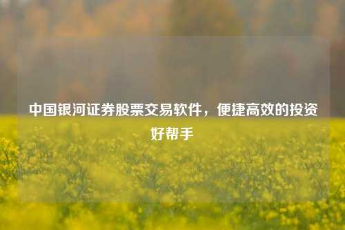 中国银河证券股票交易软件，便捷高效的投资好帮手