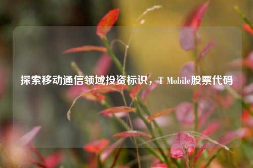 探索移动通信领域投资标识,T Mobile股票代码