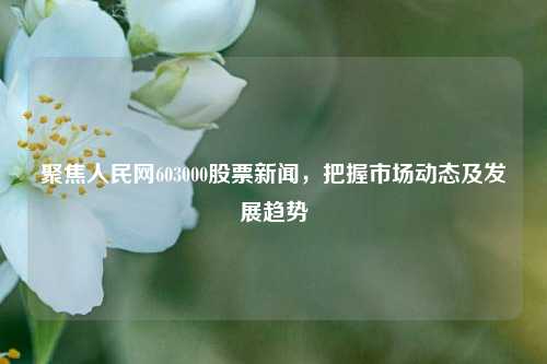 聚焦人民网603000股票新闻，把握市场动态及发展趋势