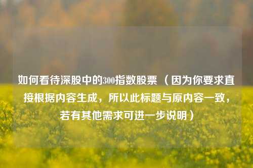 如何看待深股中的300指数股票 (因为你要求直接根据内容生成,所以此标题与原内容一致,若有其他需求可进一步说明)
