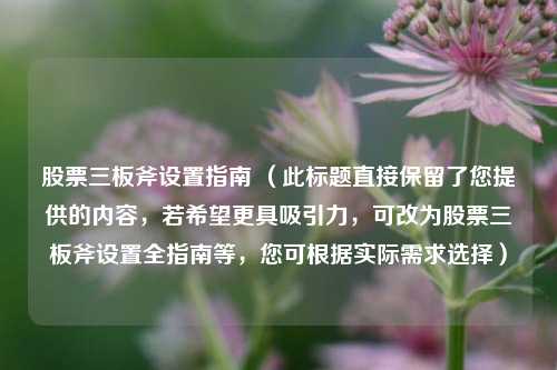 股票三板斧设置指南 (此标题直接保留了您提供的内容,若希望更具吸引力,可改为股票三板斧设置全指南等,您可根据实际需求选择)