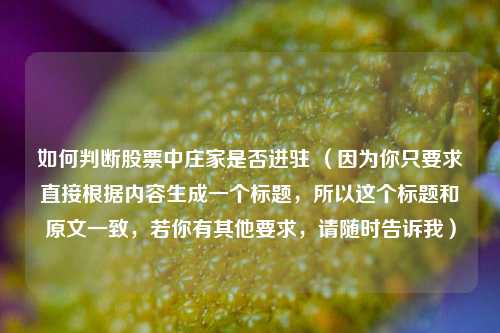 如何判断股票中庄家是否进驻 (因为你只要求直接根据内容生成一个标题,所以这个标题和原文一致,若你有其他要求,请随时告诉我)