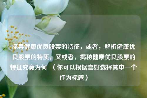 探寻健康优良股票的特征,或者,解析健康优良股票的特质,又或者,揭秘健康优良股票的特征究竟为何 (你可以根据喜好选择其中一个作为标题)