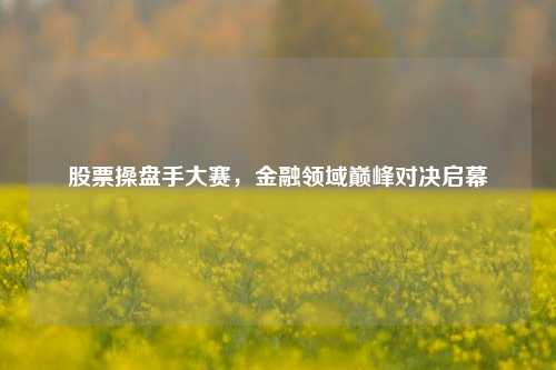 股票操盘手大赛，金融领域巅峰对决启幕