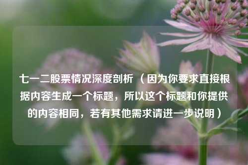 七一二股票情况深度剖析 （因为你要求直接根据内容生成一个标题，所以这个标题和你提供的内容相同，若有其他需求请进一步说明）
