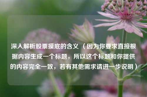 深入解析股票摸底的含义 （因为你要求直接根据内容生成一个标题，所以这个标题和你提供的内容完全一致，若有其他需求请进一步说明）