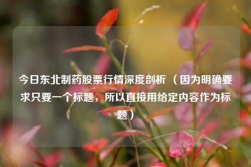 今日东北制药股票行情深度剖析 (因为明确要求只要一个标题,所以直接用给定内容作为标题)