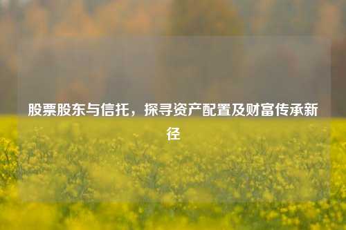 股票股东与信托,探寻资产配置及财富传承新径