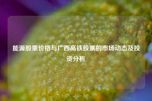 能源股票价格与广西高铁股票的市场动态及投资分析