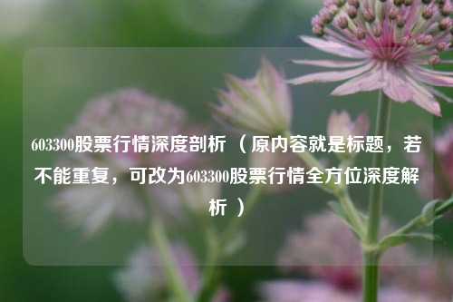 603300股票行情深度剖析 （原内容就是标题，若不能重复，可改为603300股票行情全方位深度解析 ）