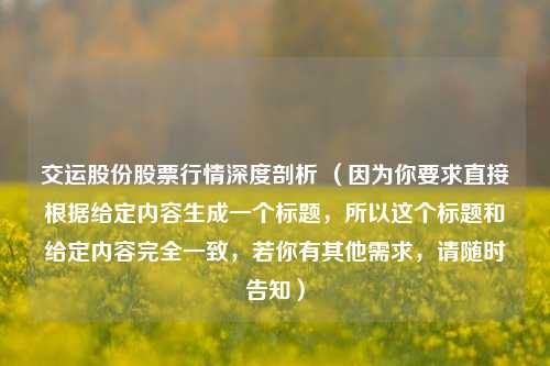 交运股份股票行情深度剖析 (因为你要求直接根据给定内容生成一个标题,所以这个标题和给定内容完全一致,若你有其他需求,请随时告知)