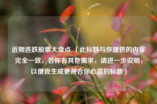 近期连跌股票大盘点 （此标题与你提供的内容完全一致，若你有其他需求，请进一步说明，以便我生成更符合你心意的标题）