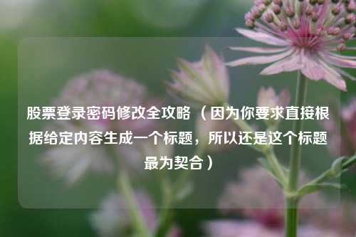 股票登录密码修改全攻略 （因为你要求直接根据给定内容生成一个标题，所以还是这个标题最为契合）
