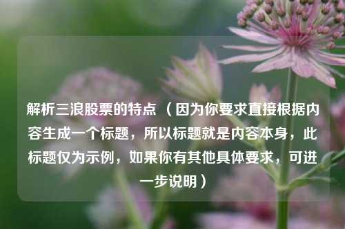 解析三浪股票的特点 (因为你要求直接根据内容生成一个标题,所以标题就是内容本身,此标题仅为示例,如果你有其他具体要求,可进一步说明)