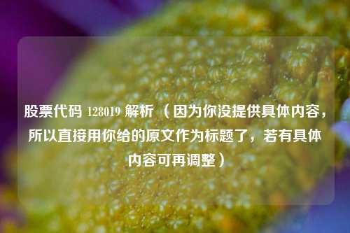股票代码 128019 解析 （因为你没提供具体内容，所以直接用你给的原文作为标题了，若有具体内容可再调整）