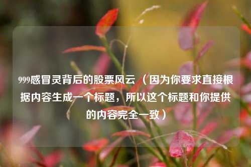 999感冒灵背后的股票风云 (因为你要求直接根据内容生成一个标题,所以这个标题和你提供的内容完全一致)