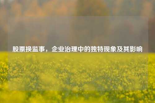 股票换监事,企业治理中的独特现象及其影响