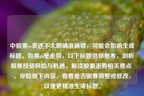 中股票zs表述不太明确准确哦，可能会影响生成标题。如果zs是走势，以下标题供你参考，剖析股票投资风险与机遇，解读股票走势相关要点 。你检查下内容，看看是否需要调整或修改，以便更精准生成标题。