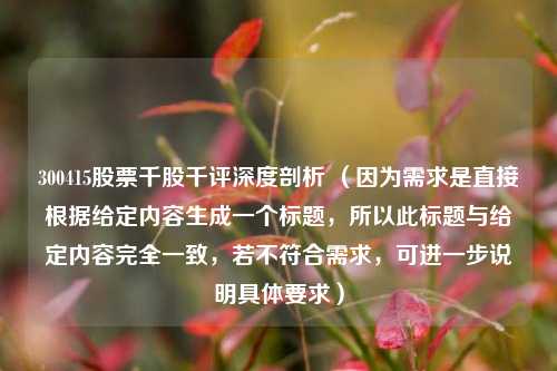 300415股票千股千评深度剖析 （因为需求是直接根据给定内容生成一个标题，所以此标题与给定内容完全一致，若不符合需求，可进一步说明具体要求）