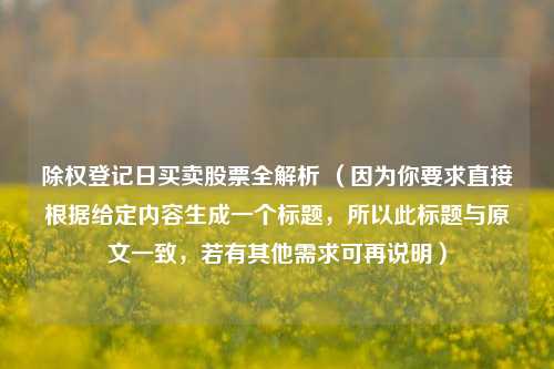 除权登记日买卖股票全解析 （因为你要求直接根据给定内容生成一个标题，所以此标题与原文一致，若有其他需求可再说明）