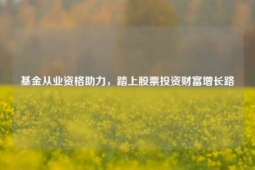 基金从业资格助力，踏上股票投资财富增长路