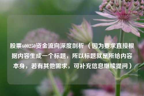 股票600250资金流向深度剖析 （因为要求直接根据内容生成一个标题，所以标题就是所给内容本身，若有其他需求，可补充信息继续提问）