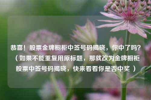 恭喜!股票金牌橱柜中签号码揭晓,你中了吗? (如果不能重复用原标题,那就改为金牌橱柜股票中签号码揭晓,快来看看你是否中奖 )