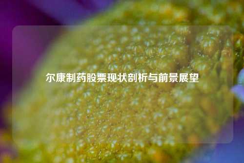 尔康制药股票现状剖析与前景展望