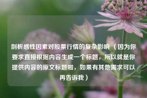剖析感性因素对股票行情的复杂影响 （因为你要求直接根据内容生成一个标题，所以就是你提供内容的原文标题啦，如果有其他需求可以再告诉我）
