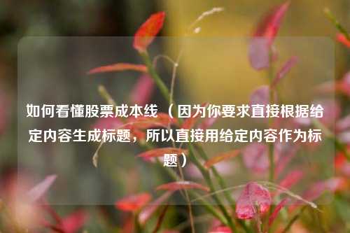 如何看懂股票成本线 (因为你要求直接根据给定内容生成标题,所以直接用给定内容作为标题)