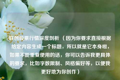 联创股票行情深度剖析 （因为你要求直接根据给定内容生成一个标题，所以就是它本身啦，如果不能重复使用的话，你可以告诉我更具体的要求，比如字数限制、风格偏好等，以便我更好地为你创作）