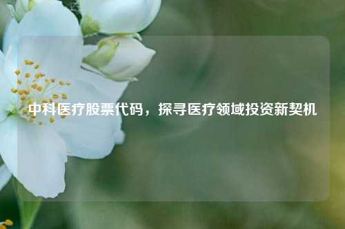 中科医疗股票代码，探寻医疗领域投资新契机