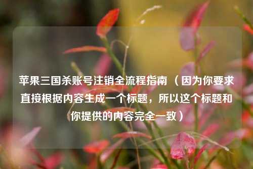 苹果三国杀账号注销全流程指南 (因为你要求直接根据内容生成一个标题,所以这个标题和你提供的内容完全一致)