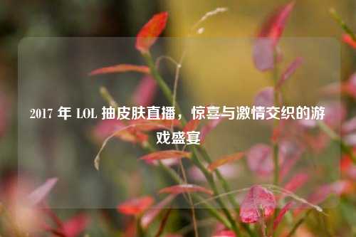 2017 年 LOL 抽皮肤直播，惊喜与激情交织的游戏盛宴