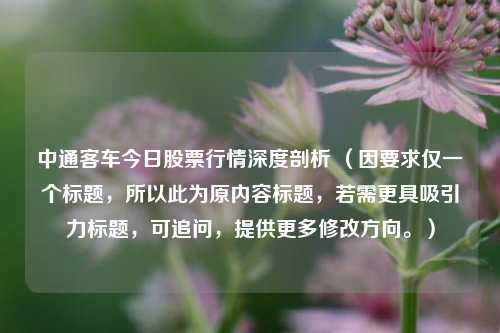 中通客车今日股票行情深度剖析 （因要求仅一个标题，所以此为原内容标题，若需更具吸引力标题，可追问，提供更多修改方向。）