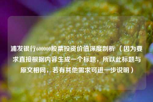 浦发银行600000股票投资价值深度剖析 （因为要求直接根据内容生成一个标题，所以此标题与原文相同，若有其他需求可进一步说明）