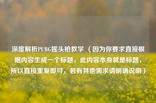 深度解析PUBG摇头枪教学 (因为你要求直接根据内容生成一个标题,此内容本身就是标题,所以直接重复即可,若有其他需求请明确说明)