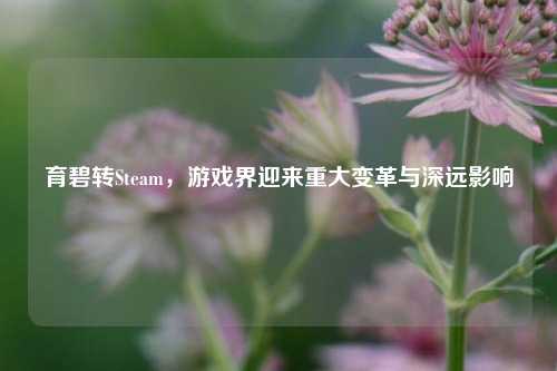 育碧转Steam，游戏界迎来重大变革与深远影响