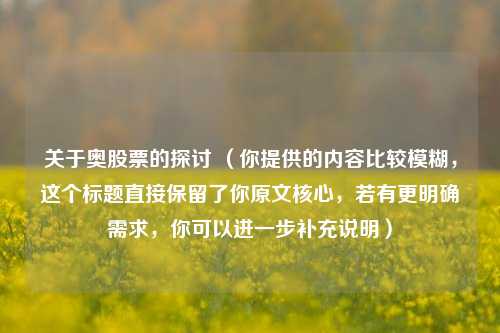 关于奥股票的探讨 (你提供的内容比较模糊,这个标题直接保留了你原文核心,若有更明确需求,你可以进一步补充说明)