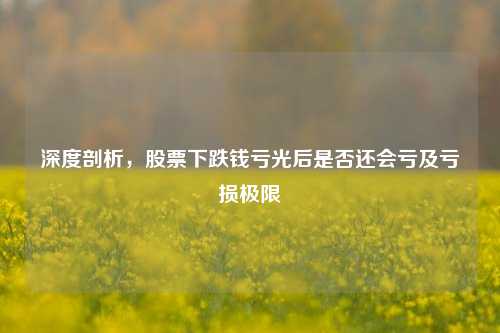 深度剖析,股票下跌钱亏光后是否还会亏及亏损极限