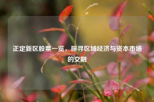 正定新区股票一览,探寻区域经济与资本市场的交融